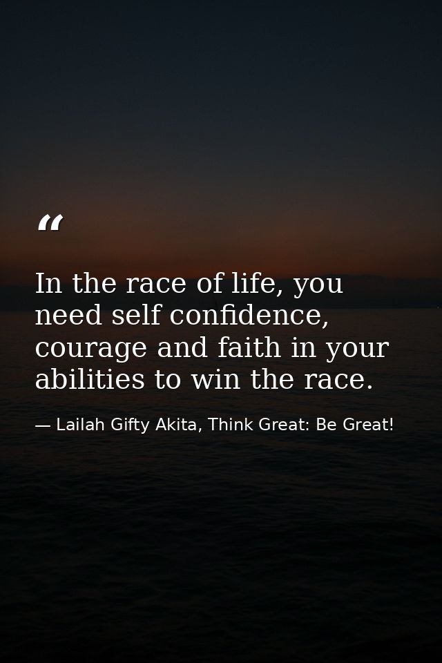 In the race of life, you need self confidence, courage and faith in your abilities to win the race. — Lailah Gifty Akita, Think Great: Be Great!