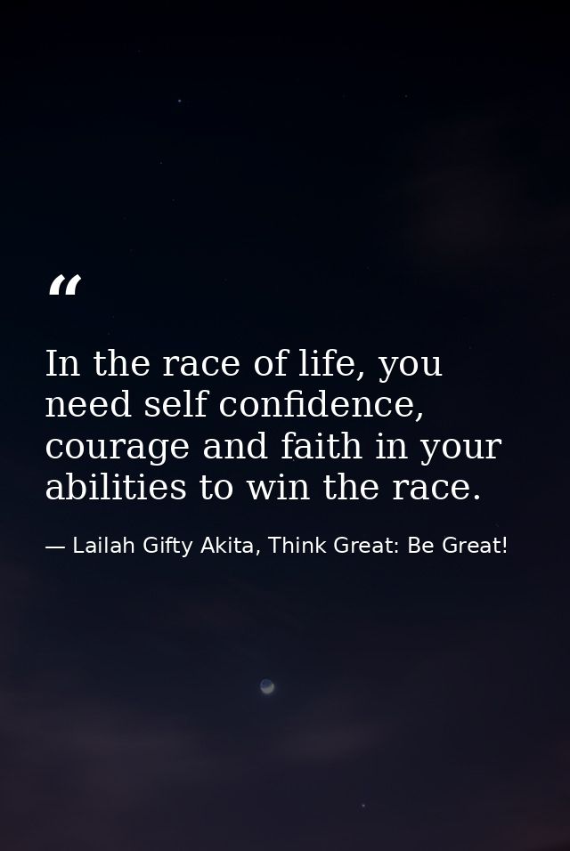 In the race of life, you need self confidence, courage and faith in your abilities to win the race. — Lailah Gifty Akita, Think Great: Be Great!