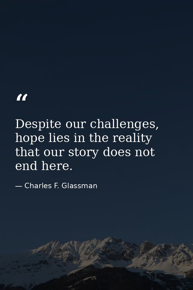 Despite our challenges, hope lies in the reality that our story does not end here. — Charles F. Glassman