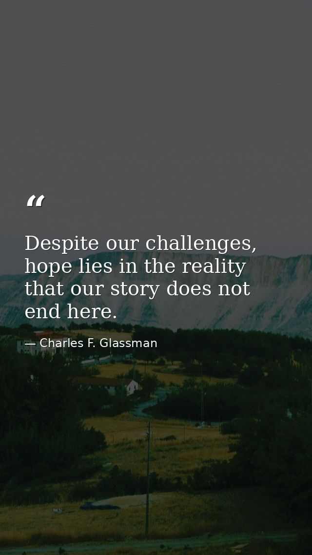 Despite our challenges, hope lies in the reality that our story does not end here. — Charles F. Glassman