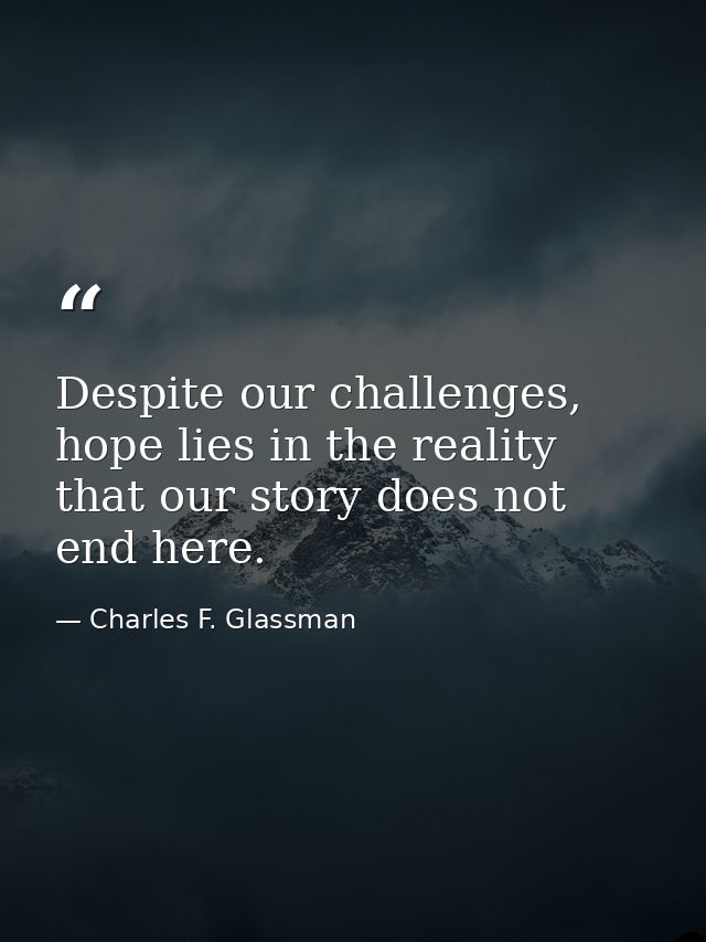 Despite our challenges, hope lies in the reality that our story does not end here. — Charles F. Glassman