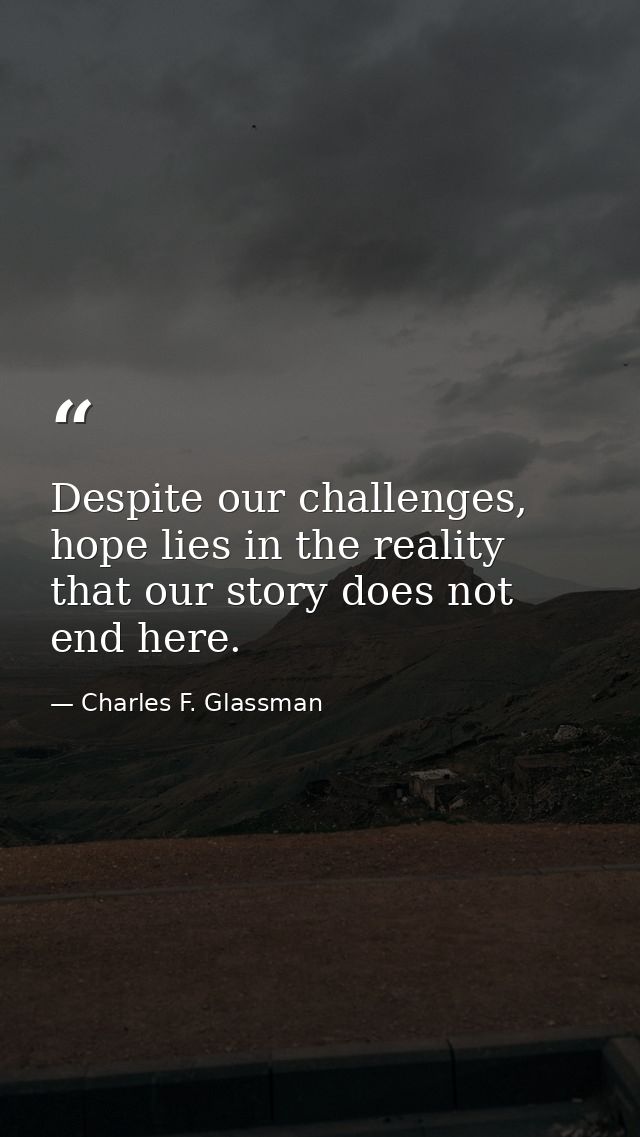 Despite our challenges, hope lies in the reality that our story does not end here. — Charles F. Glassman