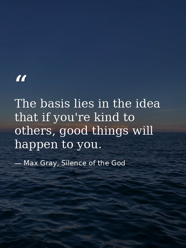 The basis lies in the idea that if you're kind to others, good things will happen to you. — Max Gray, Silence of the God