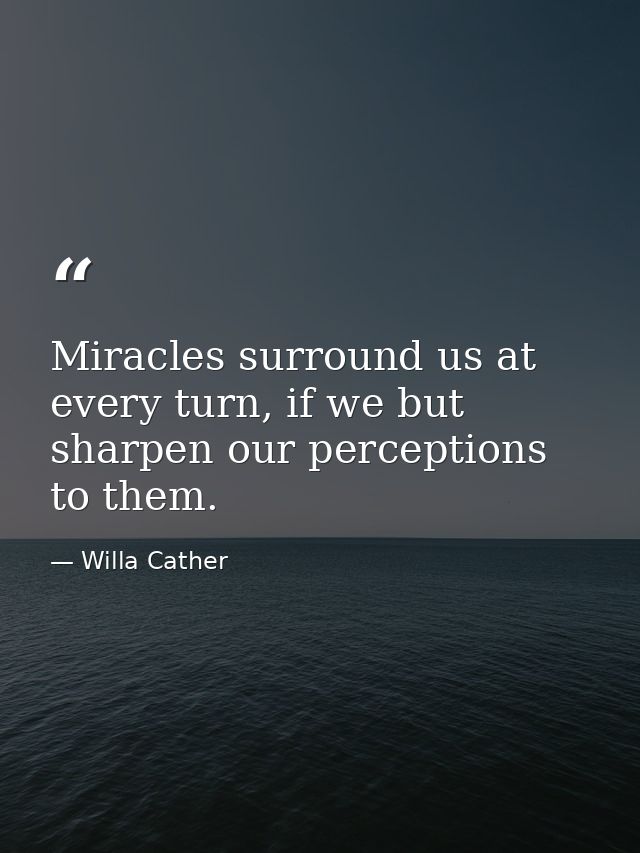 Miracles surround us at every turn, if we but sharpen our perceptions to them. — Willa Cather