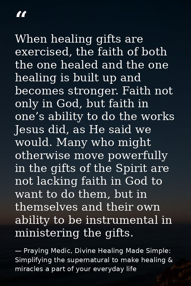 When healing gifts are exercised, the faith of both the one healed and the one healing is built up and becomes stronger. — Praying Medic, Divine Healing Made Simple: Simplifying the supernatural to make healing & miracles a part of your everyday life