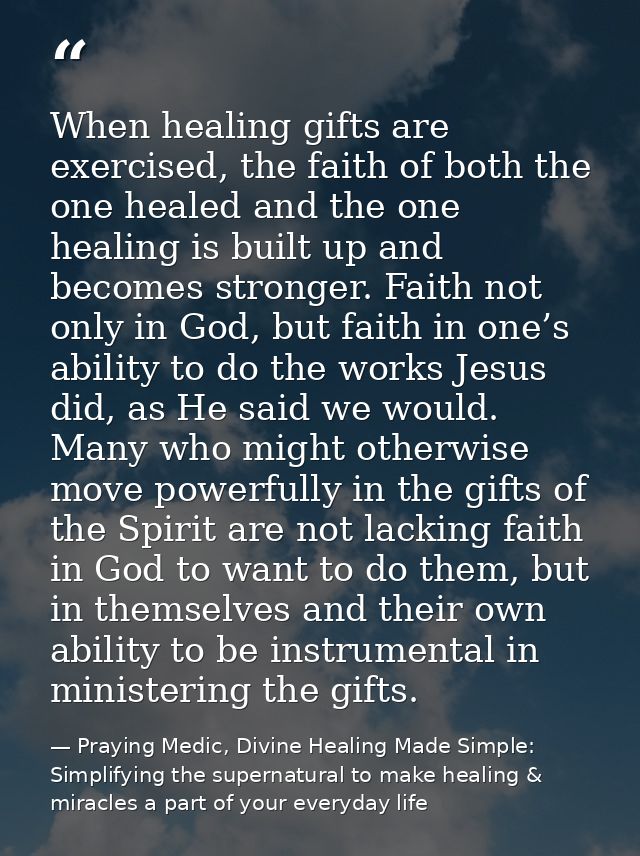 When healing gifts are exercised, the faith of both the one healed and the one healing is built up and becomes stronger. — Praying Medic, Divine Healing Made Simple: Simplifying the supernatural to make healing & miracles a part of your everyday life