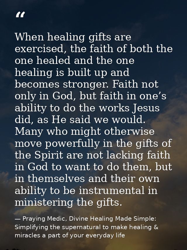 When healing gifts are exercised, the faith of both the one healed and the one healing is built up and becomes stronger. — Praying Medic, Divine Healing Made Simple: Simplifying the supernatural to make healing & miracles a part of your everyday life