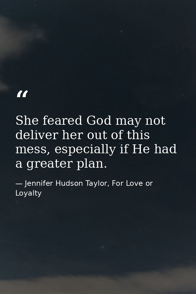 She feared God may not deliver her out of this mess, especially if He had a greater plan. — Jennifer Hudson Taylor, For Love or Loyalty
