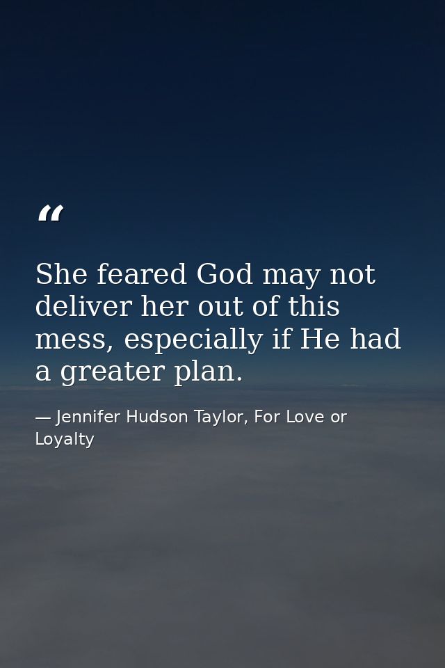 She feared God may not deliver her out of this mess, especially if He had a greater plan. — Jennifer Hudson Taylor, For Love or Loyalty