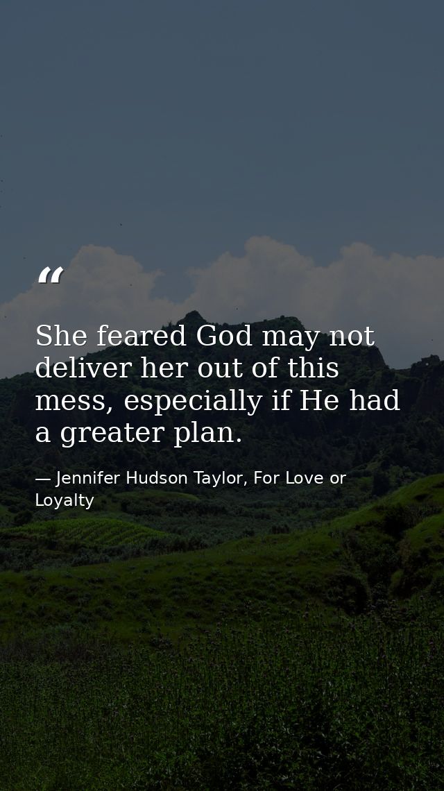 She feared God may not deliver her out of this mess, especially if He had a greater plan. — Jennifer Hudson Taylor, For Love or Loyalty