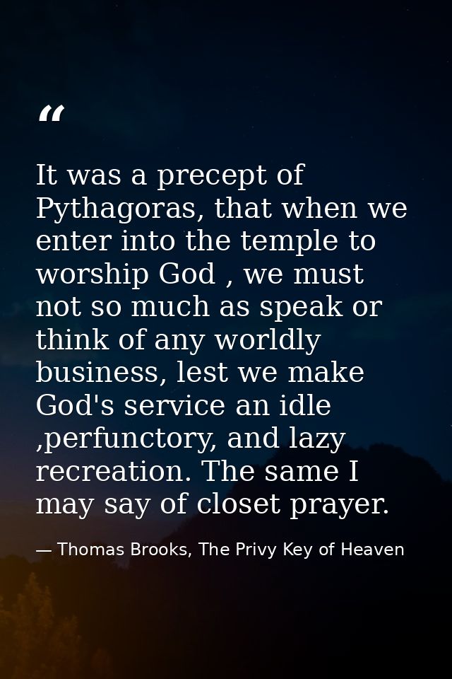 It was a precept of Pythagoras, that when we enter into the temple to worship God , we must not so much as speak or thin — Thomas Brooks, The Privy Key of Heaven
