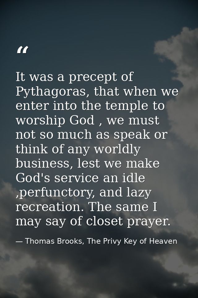 It was a precept of Pythagoras, that when we enter into the temple to worship God , we must not so much as speak or thin — Thomas Brooks, The Privy Key of Heaven