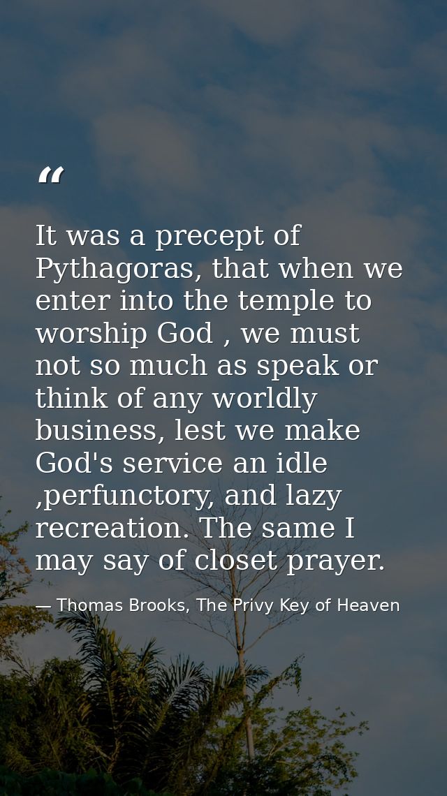 It was a precept of Pythagoras, that when we enter into the temple to worship God , we must not so much as speak or thin — Thomas Brooks, The Privy Key of Heaven
