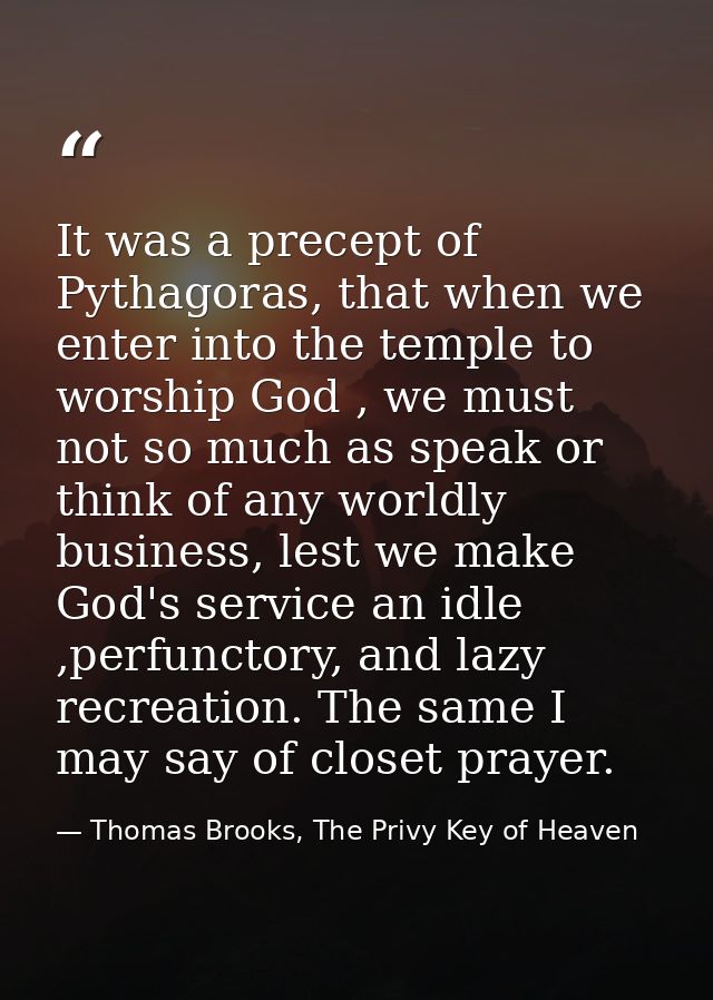 It was a precept of Pythagoras, that when we enter into the temple to worship God , we must not so much as speak or thin — Thomas Brooks, The Privy Key of Heaven