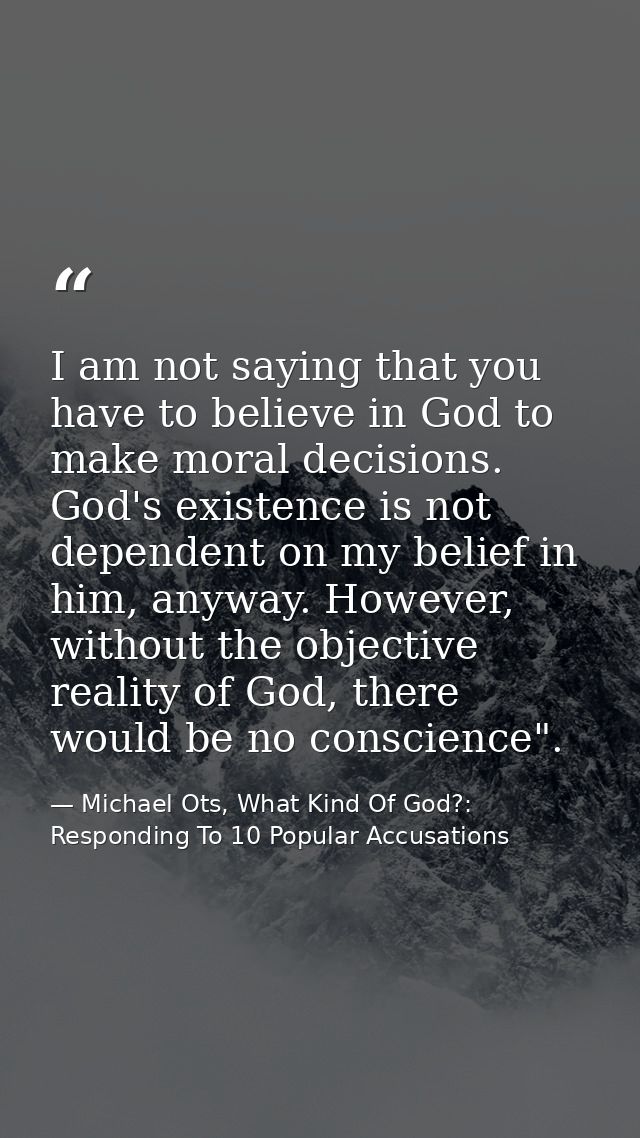 I am not saying that you have to believe in God to make moral decisions. God's existence is not dependent on my belief i — Michael Ots, What Kind Of God?: Responding To 10 Popular Accusations