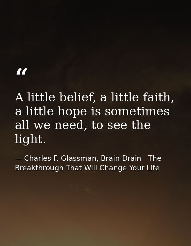 A little belief, a little faith, a little hope is sometimes all we need, to see the light. — Charles F. Glassman, Brain Drain   The Breakthrough That Will Change Your Life