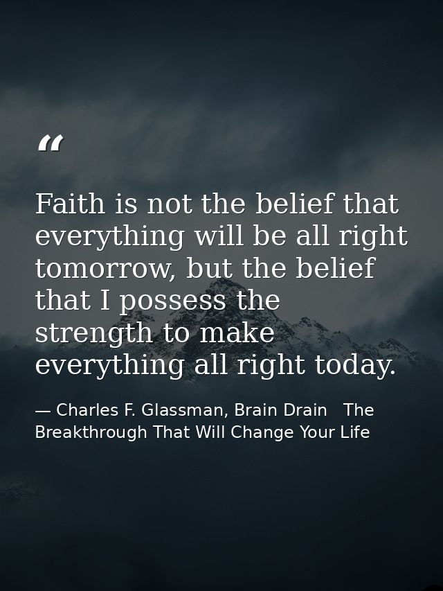 Faith is not the belief that everything will be all right tomorrow, but the belief that I possess the strength to make e — Charles F. Glassman, Brain Drain   The Breakthrough That Will Change Your Life