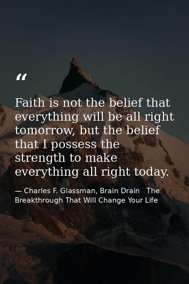 Faith is not the belief that everything will be all right tomorrow, but the belief that I possess the strength to make e — Charles F. Glassman, Brain Drain   The Breakthrough That Will Change Your Life