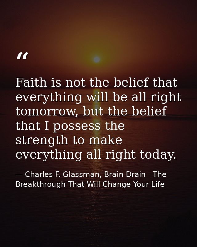 Faith is not the belief that everything will be all right tomorrow, but the belief that I possess the strength to make e — Charles F. Glassman, Brain Drain   The Breakthrough That Will Change Your Life