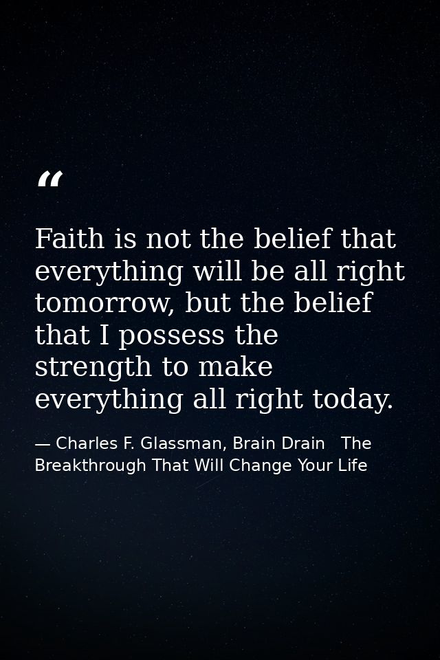 Faith is not the belief that everything will be all right tomorrow, but the belief that I possess the strength to make e — Charles F. Glassman, Brain Drain   The Breakthrough That Will Change Your Life