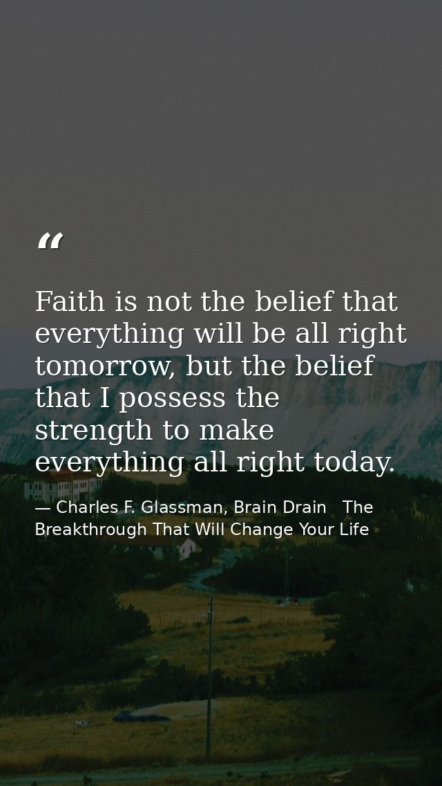 Faith is not the belief that everything will be all right tomorrow, but the belief that I possess the strength to make e — Charles F. Glassman, Brain Drain   The Breakthrough That Will Change Your Life