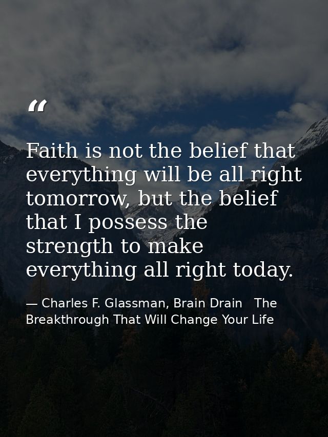 Faith is not the belief that everything will be all right tomorrow, but the belief that I possess the strength to make e — Charles F. Glassman, Brain Drain   The Breakthrough That Will Change Your Life