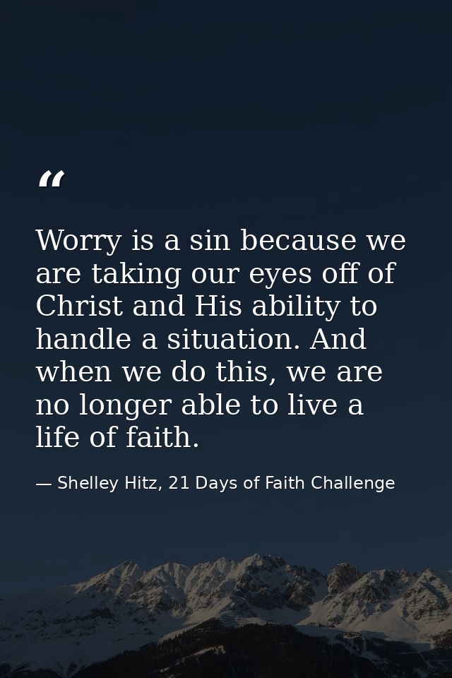 Worry is a sin because we are taking our eyes off of Christ and His ability to handle a situation. And when we do this,  — Shelley Hitz, 21 Days of Faith Challenge