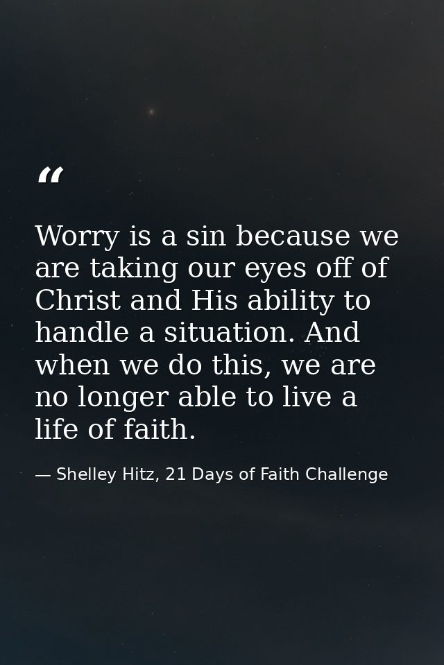 Worry is a sin because we are taking our eyes off of Christ and His ability to handle a situation. And when we do this,  — Shelley Hitz, 21 Days of Faith Challenge