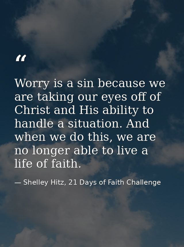 Worry is a sin because we are taking our eyes off of Christ and His ability to handle a situation. And when we do this,  — Shelley Hitz, 21 Days of Faith Challenge