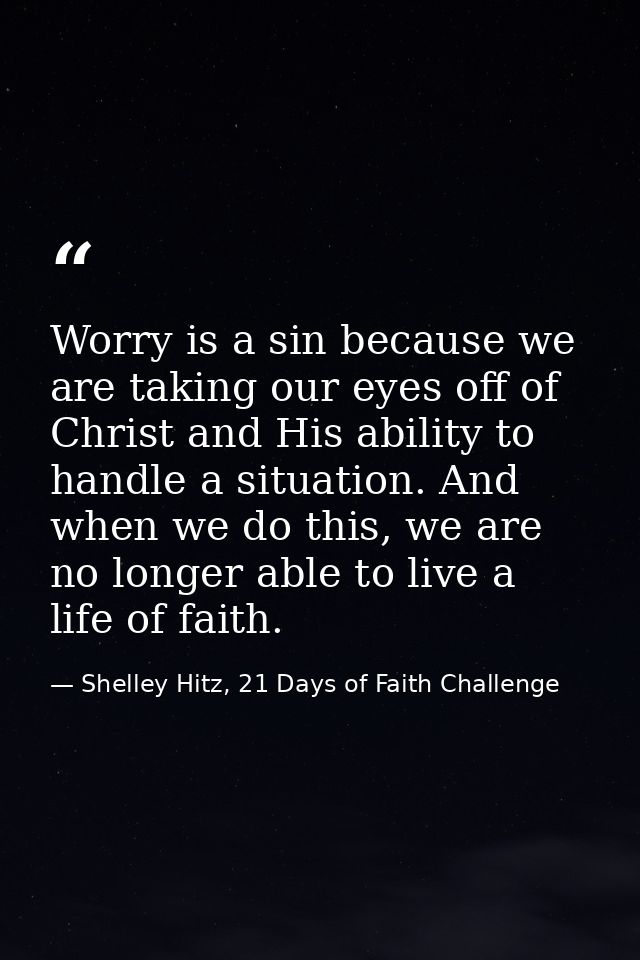 Worry is a sin because we are taking our eyes off of Christ and His ability to handle a situation. And when we do this,  — Shelley Hitz, 21 Days of Faith Challenge