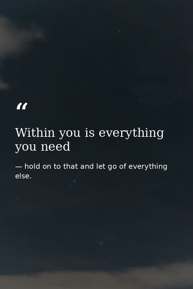 Within you is everything you need — hold on to that and let go of everything else.