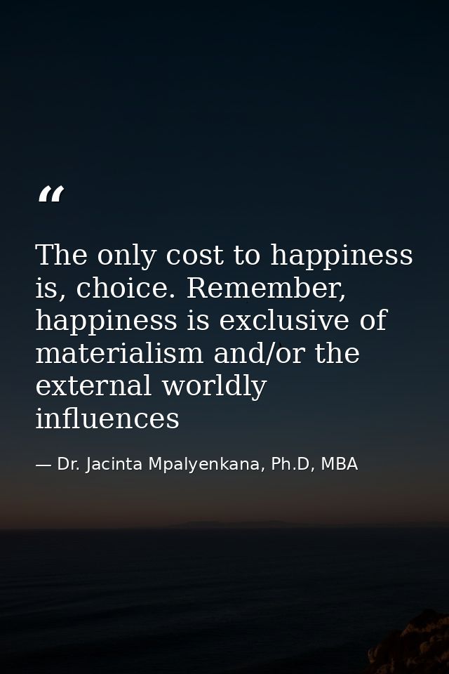The only cost to happiness is, choice. Remember, happiness is exclusive of materialism and/or the external worldly influ — Dr. Jacinta Mpalyenkana, Ph.D, MBA