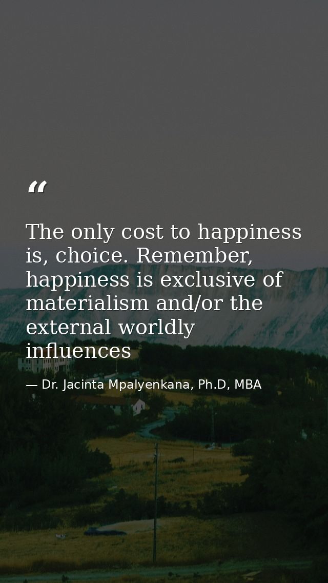 The only cost to happiness is, choice. Remember, happiness is exclusive of materialism and/or the external worldly influ — Dr. Jacinta Mpalyenkana, Ph.D, MBA