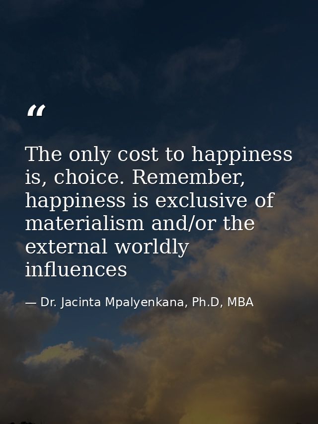 The only cost to happiness is, choice. Remember, happiness is exclusive of materialism and/or the external worldly influ — Dr. Jacinta Mpalyenkana, Ph.D, MBA