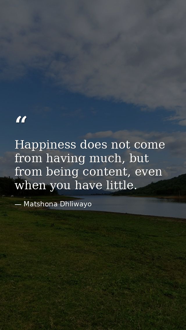 Happiness does not come from having much, but from being content, even when you have little. — Matshona Dhliwayo