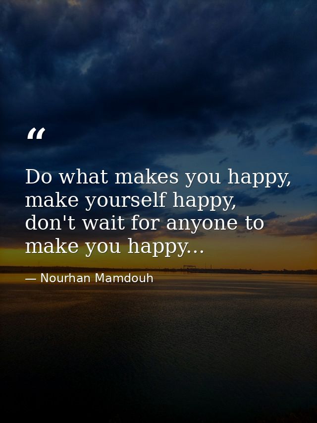 Do what makes you happy, make yourself happy, don't wait for anyone to make you happy... — Nourhan Mamdouh