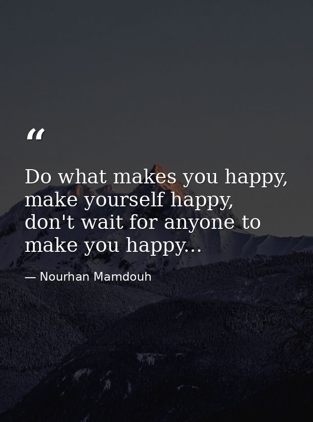 Do what makes you happy, make yourself happy, don't wait for anyone to make you happy... — Nourhan Mamdouh