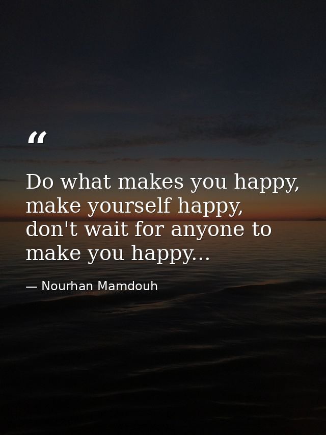 Do what makes you happy, make yourself happy, don't wait for anyone to make you happy... — Nourhan Mamdouh