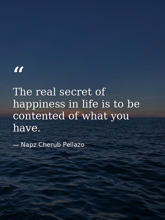 The real secret of happiness in life is to be contented of what you have. — Napz Cherub Pellazo