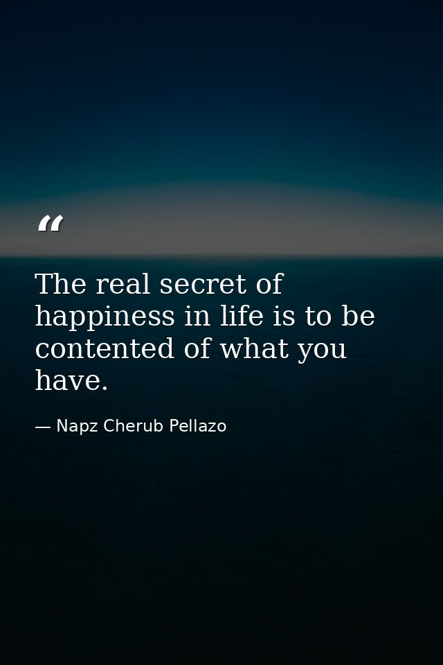 The real secret of happiness in life is to be contented of what you have. — Napz Cherub Pellazo