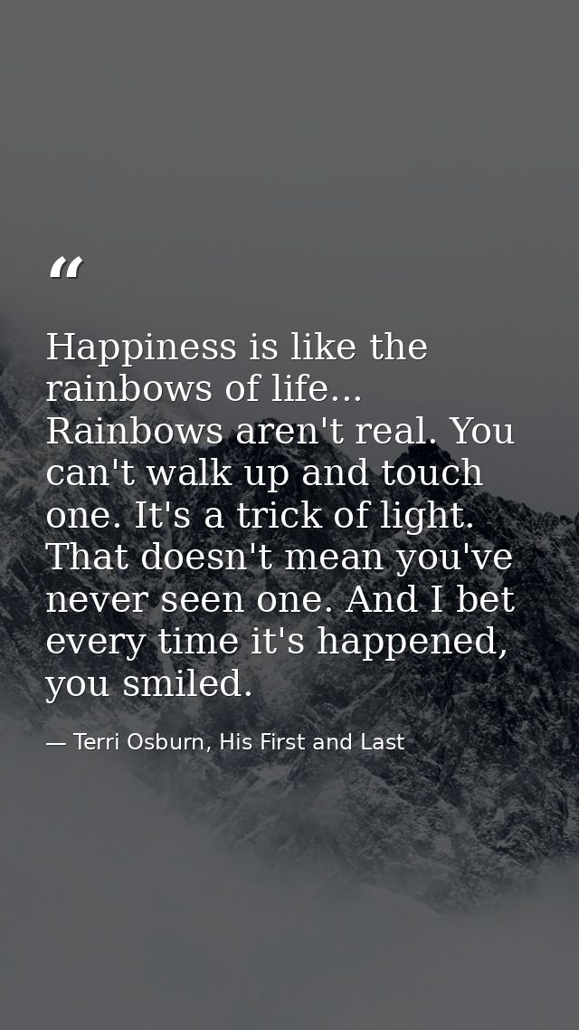 Happiness is like the rainbows of life... Rainbows aren't real. You can't walk up and touch one. It's a trick of light.  — Terri Osburn, His First and Last