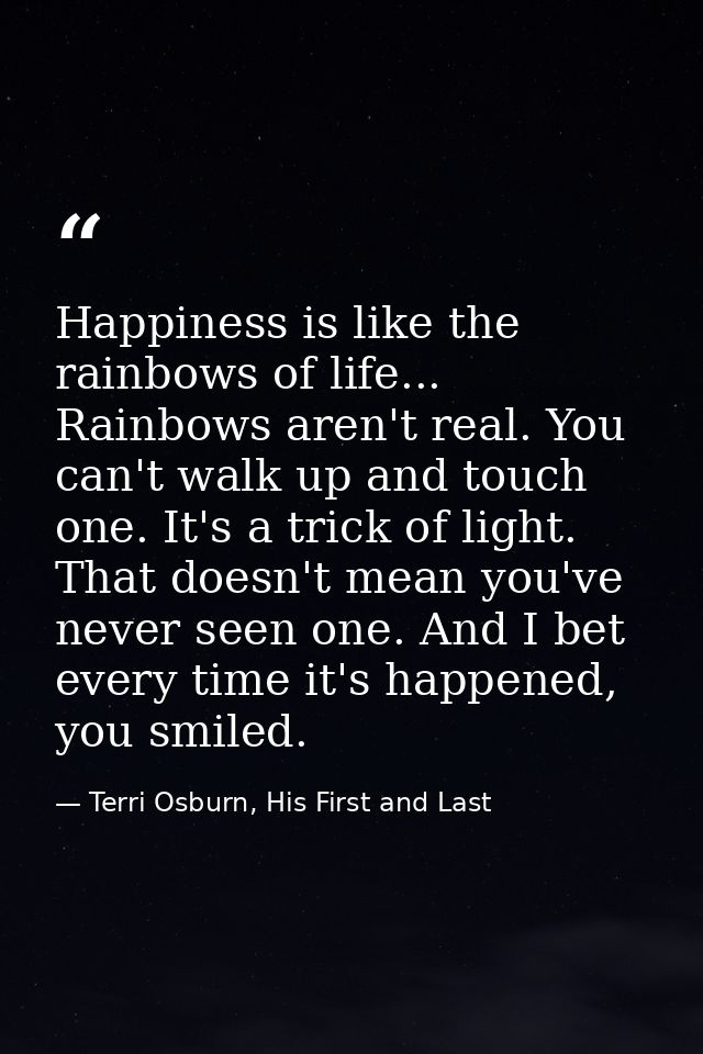 Happiness is like the rainbows of life... Rainbows aren't real. You can't walk up and touch one. It's a trick of light.  — Terri Osburn, His First and Last