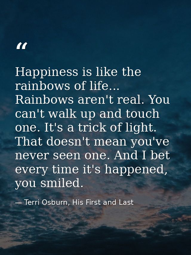 Happiness is like the rainbows of life... Rainbows aren't real. You can't walk up and touch one. It's a trick of light.  — Terri Osburn, His First and Last