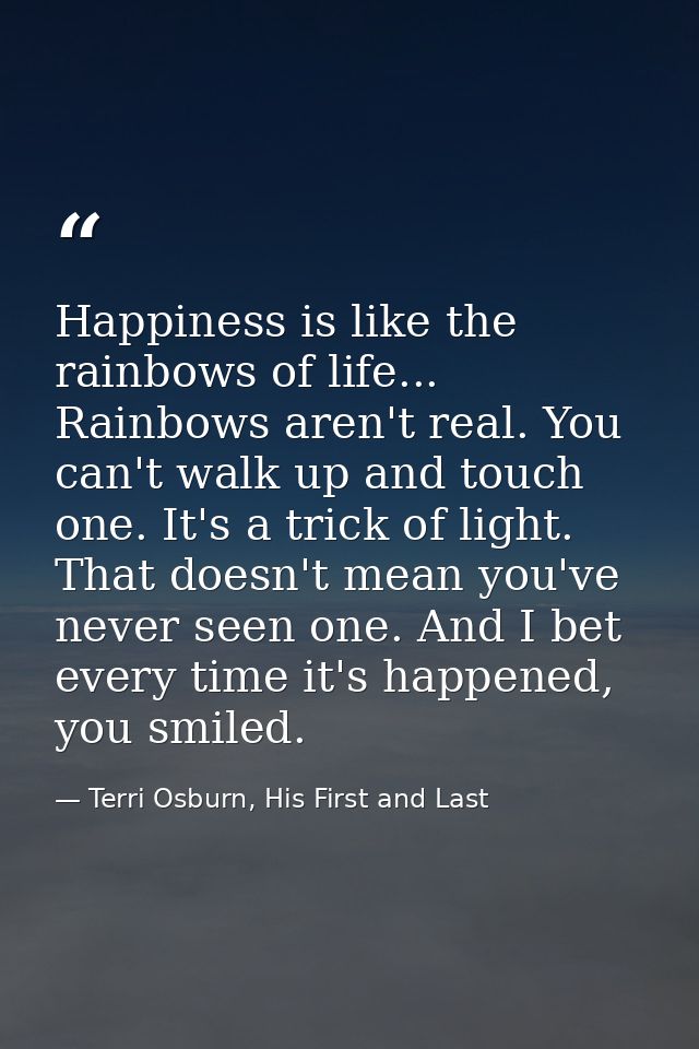 Happiness is like the rainbows of life... Rainbows aren't real. You can't walk up and touch one. It's a trick of light.  — Terri Osburn, His First and Last