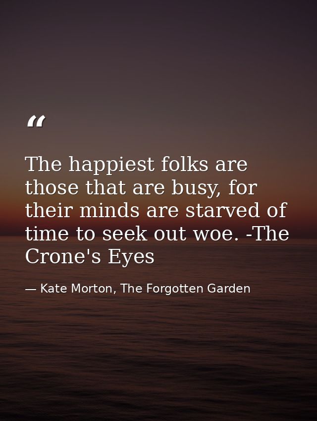 The happiest folks are those that are busy, for their minds are starved of time to seek out woe. -The Crone's Eyes — Kate Morton, The Forgotten Garden