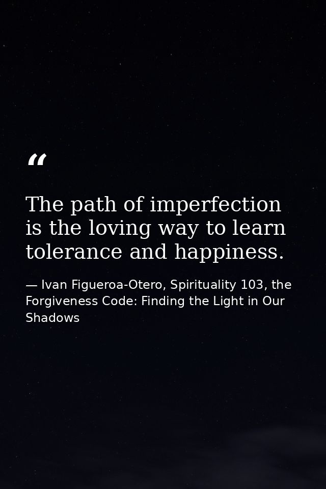 The path of imperfection is the loving way to learn tolerance and happiness. — Ivan Figueroa-Otero, Spirituality 103, the Forgiveness Code: Finding the Light in Our Shadows