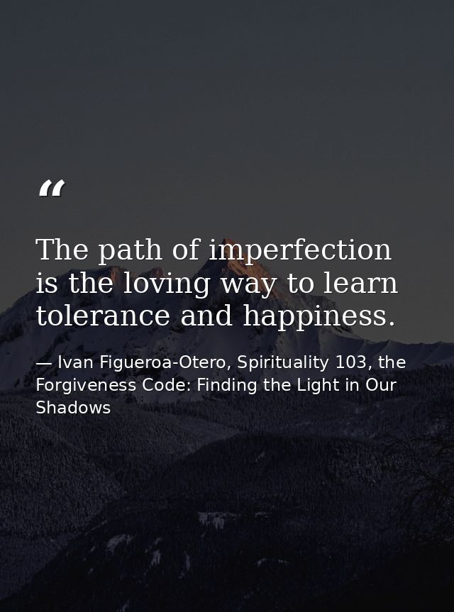 The path of imperfection is the loving way to learn tolerance and happiness. — Ivan Figueroa-Otero, Spirituality 103, the Forgiveness Code: Finding the Light in Our Shadows