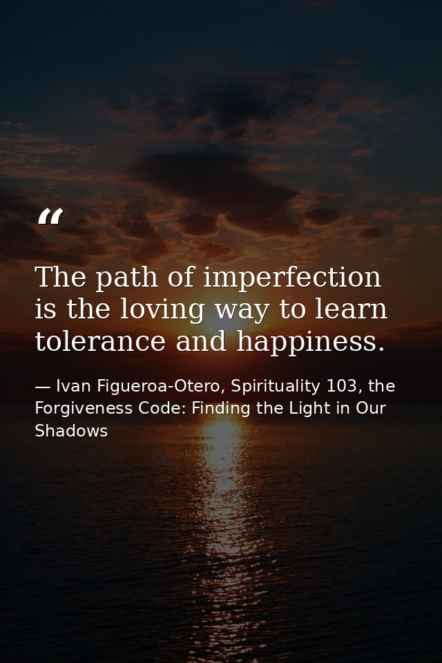 The path of imperfection is the loving way to learn tolerance and happiness. — Ivan Figueroa-Otero, Spirituality 103, the Forgiveness Code: Finding the Light in Our Shadows