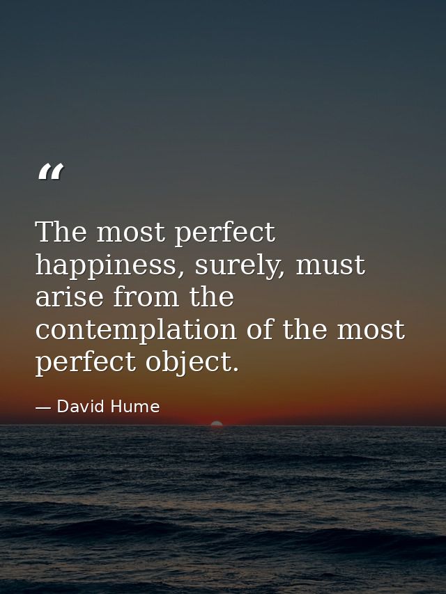 The most perfect happiness, surely, must arise from the contemplation of the most perfect object. — David Hume
