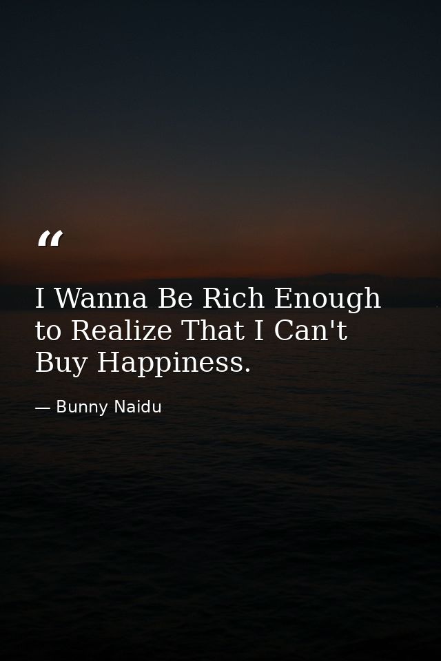I Wanna Be Rich Enough to Realize That I Can't Buy Happiness. — Bunny Naidu